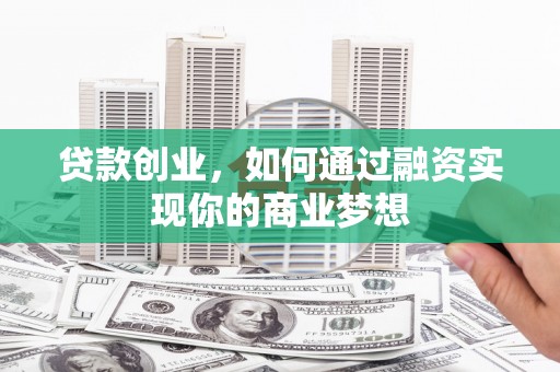 杭锦后旗贷款创业，如何通过融资实现你的商业梦想