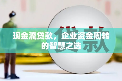 杭锦后旗现金流贷款，企业资金周转的智慧之选