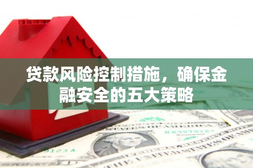杭锦后旗贷款风险控制措施，确保金融安全的五大策略