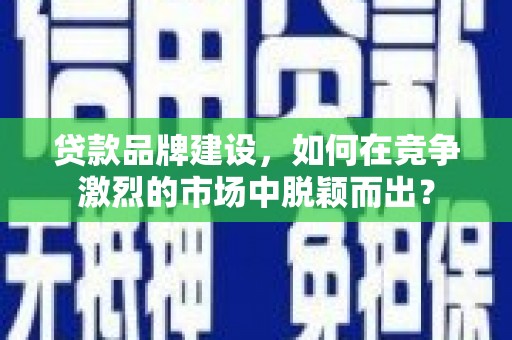 杭锦后旗贷款品牌建设，如何在竞争激烈的市场中脱颖而出？