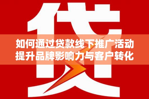 杭锦后旗如何通过贷款线下推广活动提升品牌影响力与客户转化率
