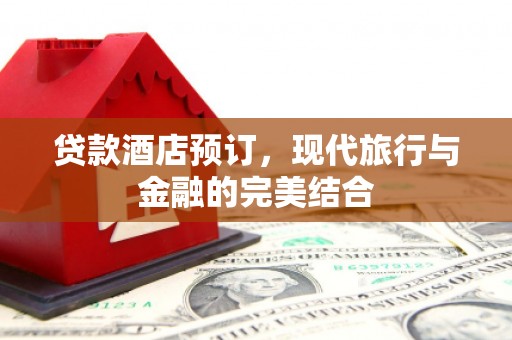 杭锦后旗贷款酒店预订，现代旅行与金融的完美结合