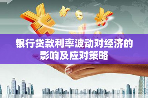 杭锦后旗银行贷款利率波动对经济的影响及应对策略