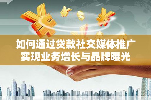 杭锦后旗如何通过贷款社交媒体推广实现业务增长与品牌曝光