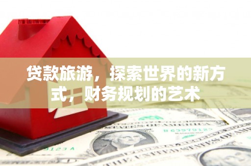 杭锦后旗贷款旅游，探索世界的新方式，财务规划的艺术