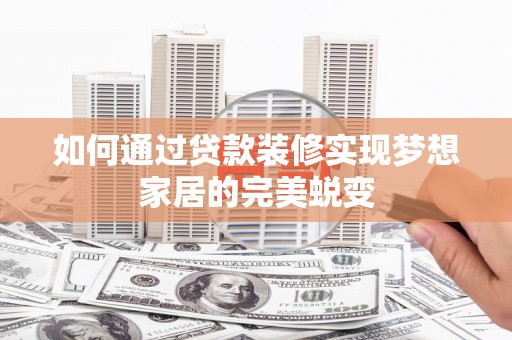 杭锦后旗如何通过贷款装修实现梦想家居的完美蜕变