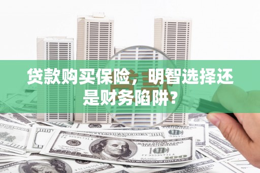 杭锦后旗贷款购买保险，明智选择还是财务陷阱？