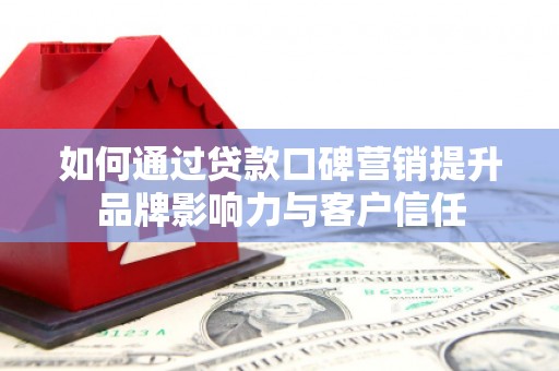 杭锦后旗如何通过贷款口碑营销提升品牌影响力与客户信任