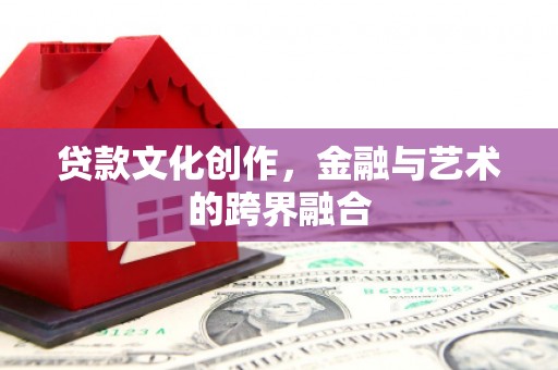 杭锦后旗贷款文化创作，金融与艺术的跨界融合