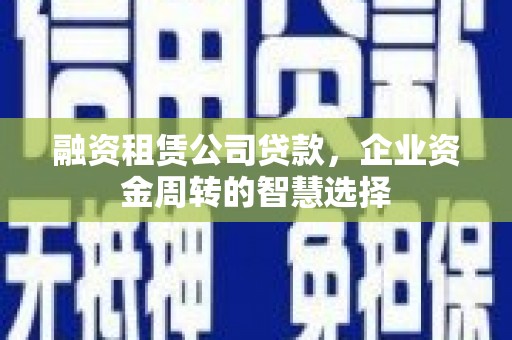 杭锦后旗融资租赁公司贷款，企业资金周转的智慧选择