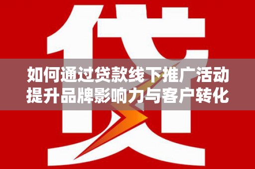 杭锦后旗如何通过贷款线下推广活动提升品牌影响力与客户转化率
