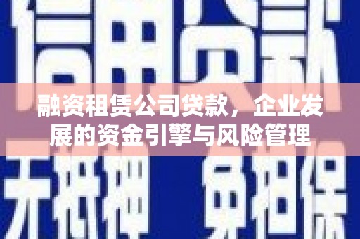 杭锦后旗融资租赁公司贷款，企业发展的资金引擎与风险管理