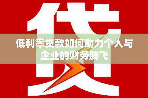 杭锦后旗低利率贷款如何助力个人与企业的财务腾飞