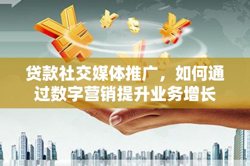 杭锦后旗贷款社交媒体推广，如何通过数字营销提升业务增长