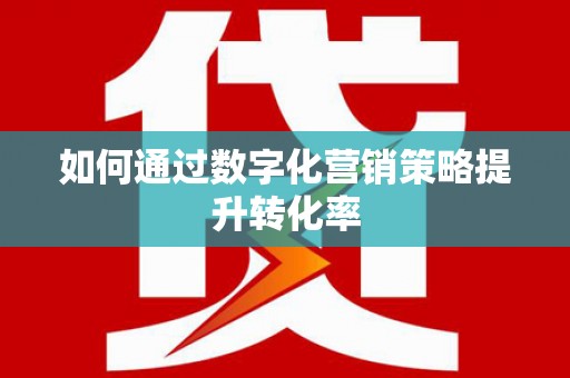 杭锦后旗如何通过数字化营销策略提升转化率