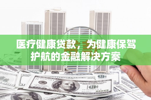 杭锦后旗医疗健康贷款，为健康保驾护航的金融解决方案