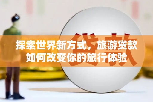 杭锦后旗探索世界新方式，旅游贷款如何改变你的旅行体验