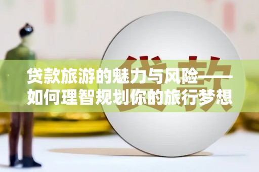 杭锦后旗贷款旅游的魅力与风险——如何理智规划你的旅行梦想