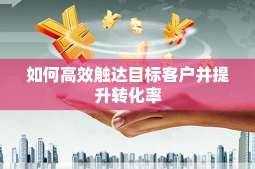 杭锦后旗如何高效触达目标客户并提升转化率