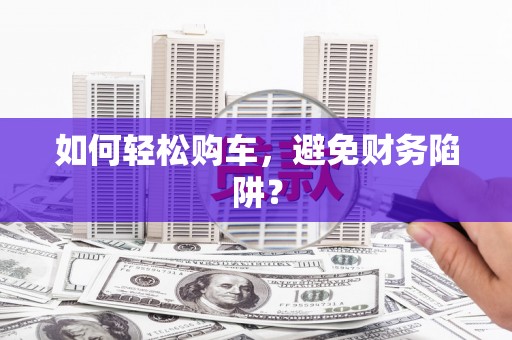 杭锦后旗如何轻松购车，避免财务陷阱？