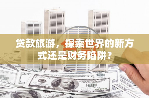 杭锦后旗贷款旅游，探索世界的新方式还是财务陷阱？